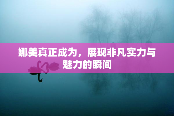 娜美真正成为，展现非凡实力与魅力的瞬间