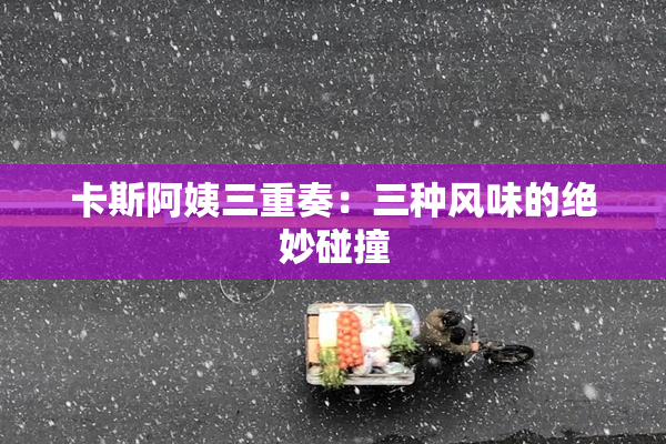 卡斯阿姨三重奏：三种风味的绝妙碰撞