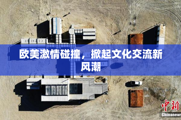 欧美激情碰撞，掀起文化交流新风潮