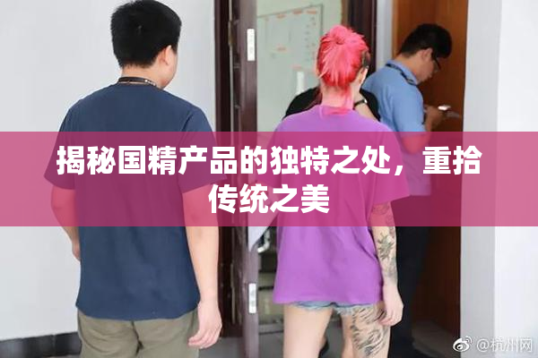 揭秘国精产品的独特之处，重拾传统之美