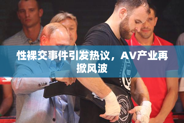 性裸交事件引发热议，AV产业再掀风波
