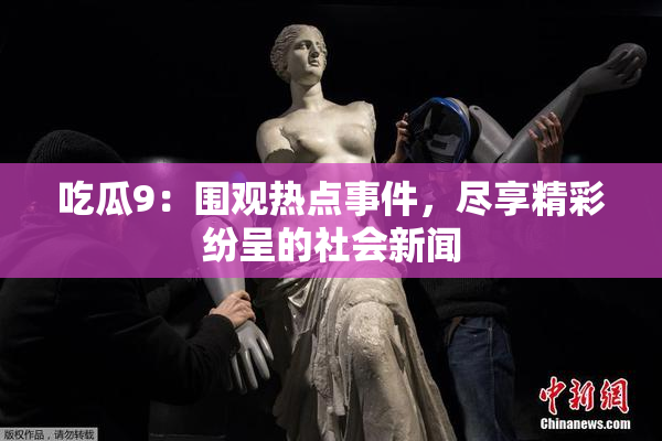 吃瓜9：围观热点事件，尽享精彩纷呈的社会新闻