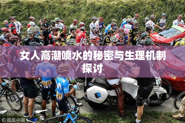 女人高潮喷水的秘密与生理机制探讨