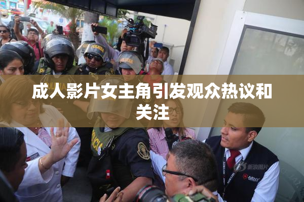 成人影片女主角引发观众热议和关注
