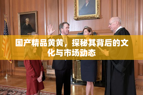 国产精品黄黄，探秘其背后的文化与市场动态