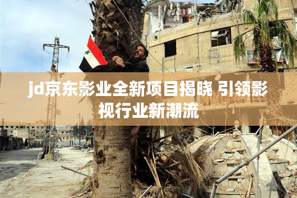jd京东影业全新项目揭晓 引领影视行业新潮流