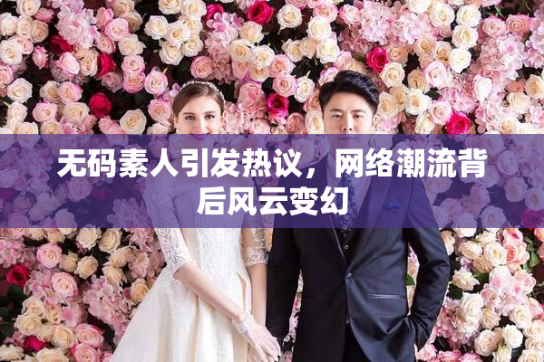 无码素人引发热议，网络潮流背后风云变幻