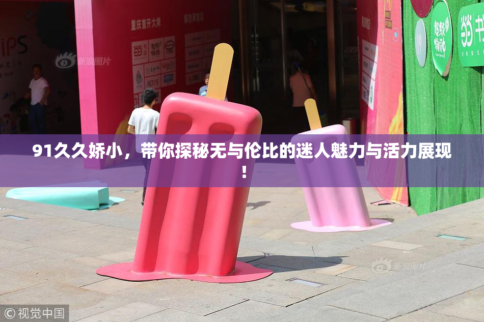91久久娇小，带你探秘无与伦比的迷人魅力与活力展现！