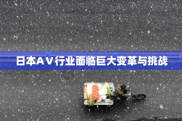 日本AⅤ行业面临巨大变革与挑战