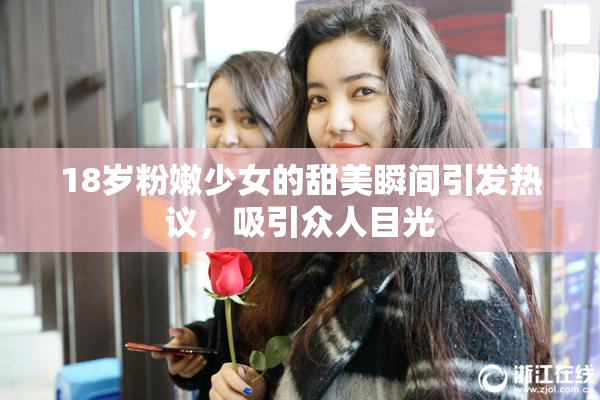 18岁粉嫩少女的甜美瞬间引发热议，吸引众人目光