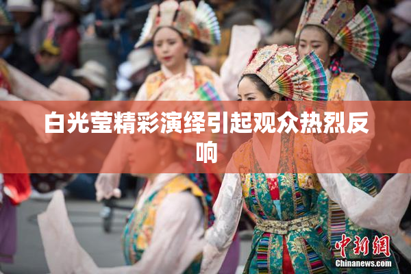 白光莹精彩演绎引起观众热烈反响
