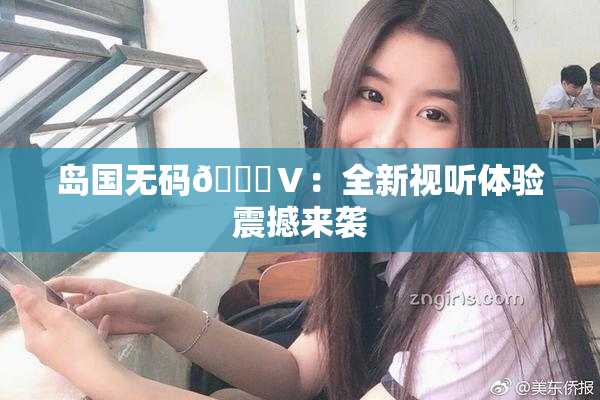 岛国无码🈚Ⅴ：全新视听体验震撼来袭