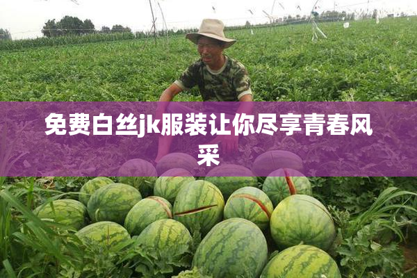 免费白丝jk服装让你尽享青春风采