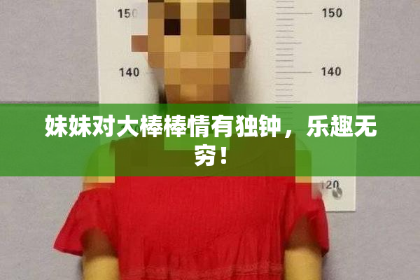妹妹对大棒棒情有独钟，乐趣无穷！