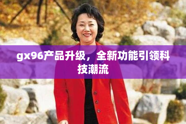 gx96产品升级，全新功能引领科技潮流