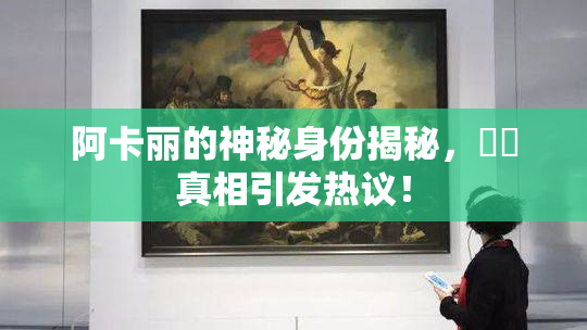 阿卡丽的神秘身份揭秘，❌‌真相引发热议！