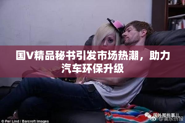 国V精品秘书引发市场热潮，助力汽车环保升级
