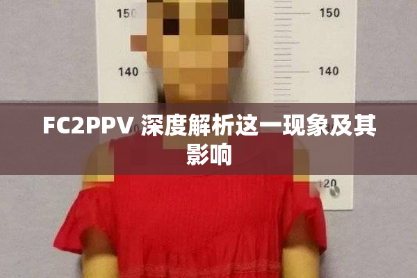 FC2PPV 深度解析这一现象及其影响