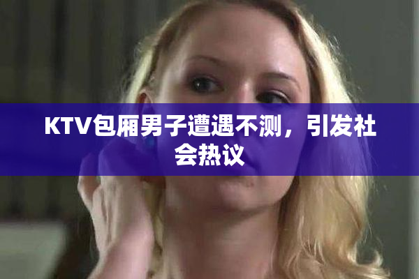 KTV包厢男子遭遇不测，引发社会热议