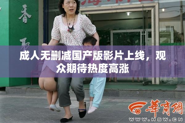 成人无删减国产版影片上线，观众期待热度高涨