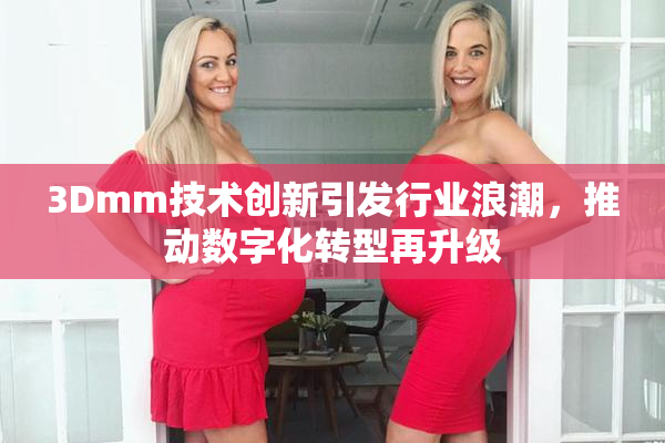 3Dmm技术创新引发行业浪潮，推动数字化转型再升级