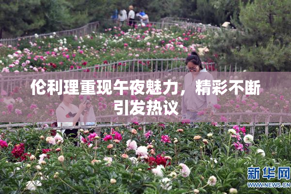 伦利理重现午夜魅力，精彩不断引发热议