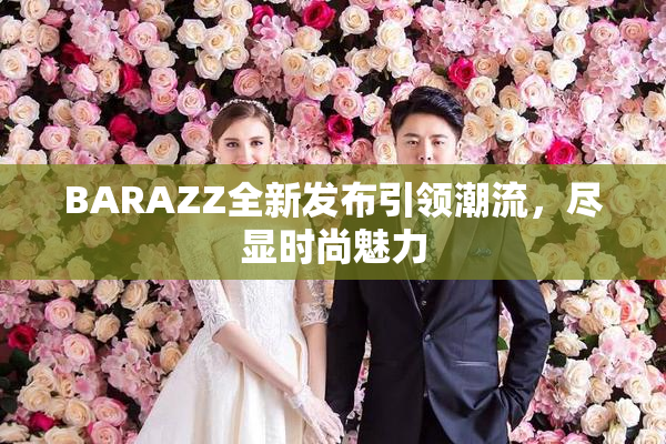 BARAZZ全新发布引领潮流，尽显时尚魅力