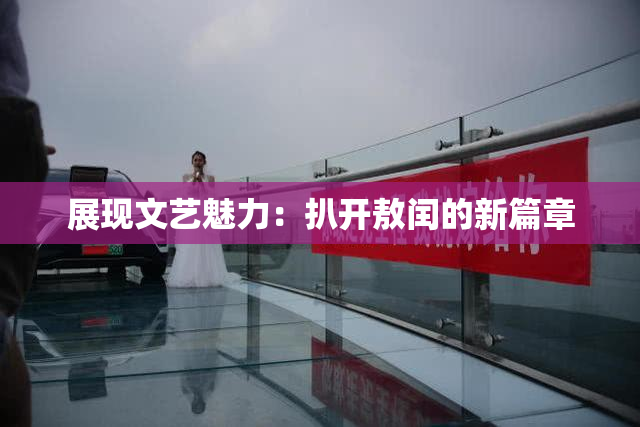 展现文艺魅力：扒开敖闰的新篇章