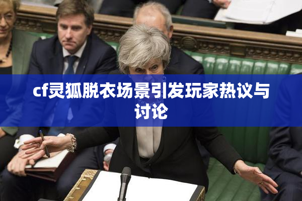 cf灵狐脱衣场景引发玩家热议与讨论