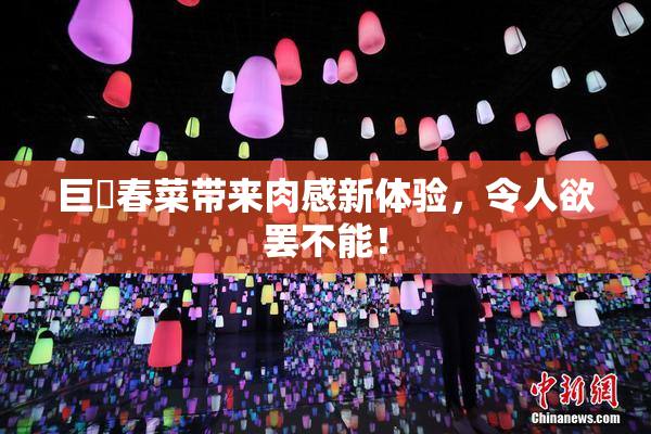 巨凥春菜带来肉感新体验，令人欲罢不能！