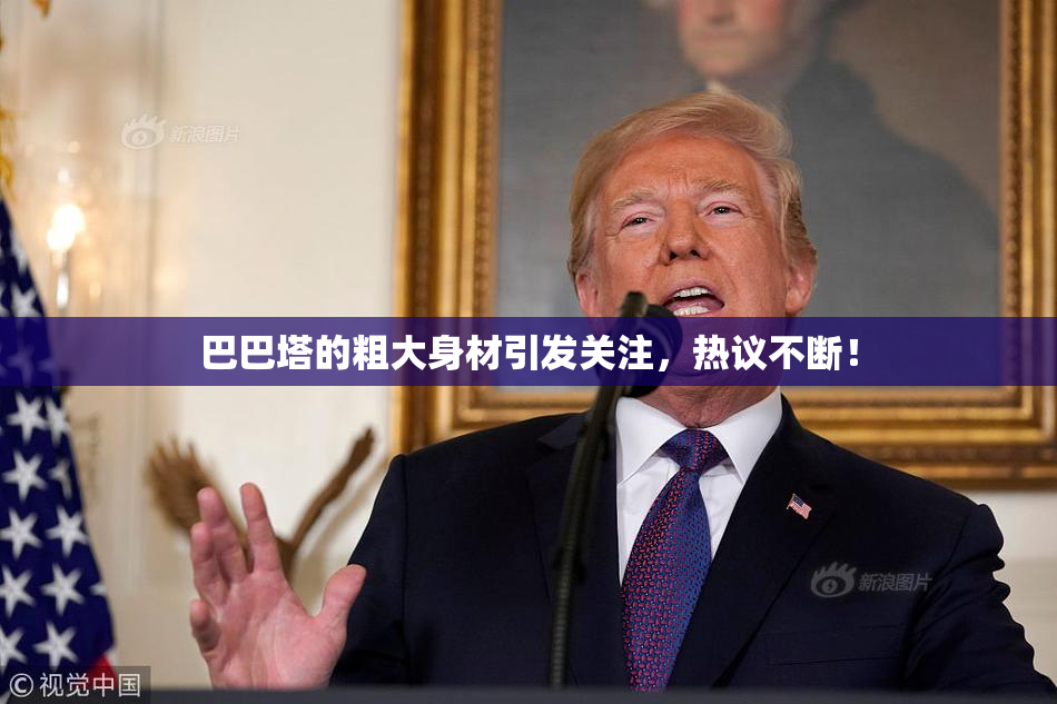 巴巴塔的粗大身材引发关注，热议不断！