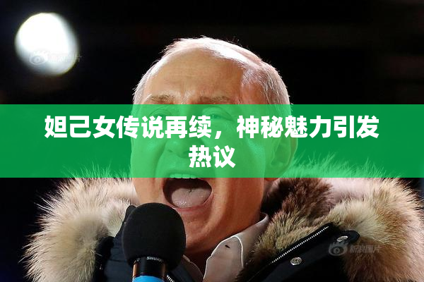妲己女传说再续，神秘魅力引发热议