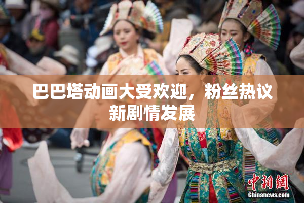 巴巴塔动画大受欢迎，粉丝热议新剧情发展