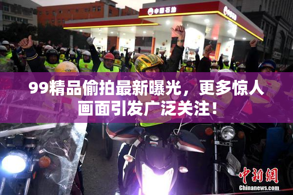99精品偷拍最新曝光，更多惊人画面引发广泛关注！