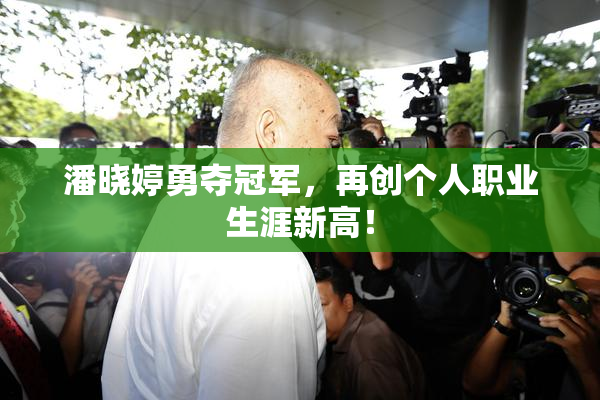 潘晓婷勇夺冠军，再创个人职业生涯新高！