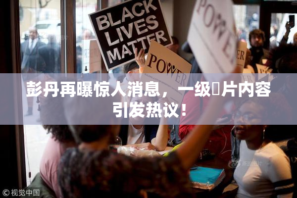 彭丹再曝惊人消息，一级婬片内容引发热议！