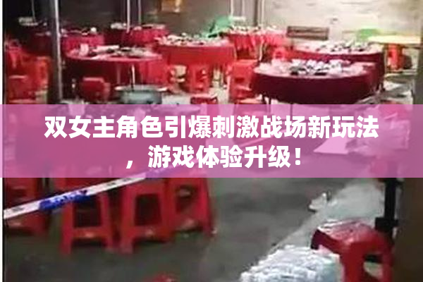 双女主角色引爆刺激战场新玩法，游戏体验升级！