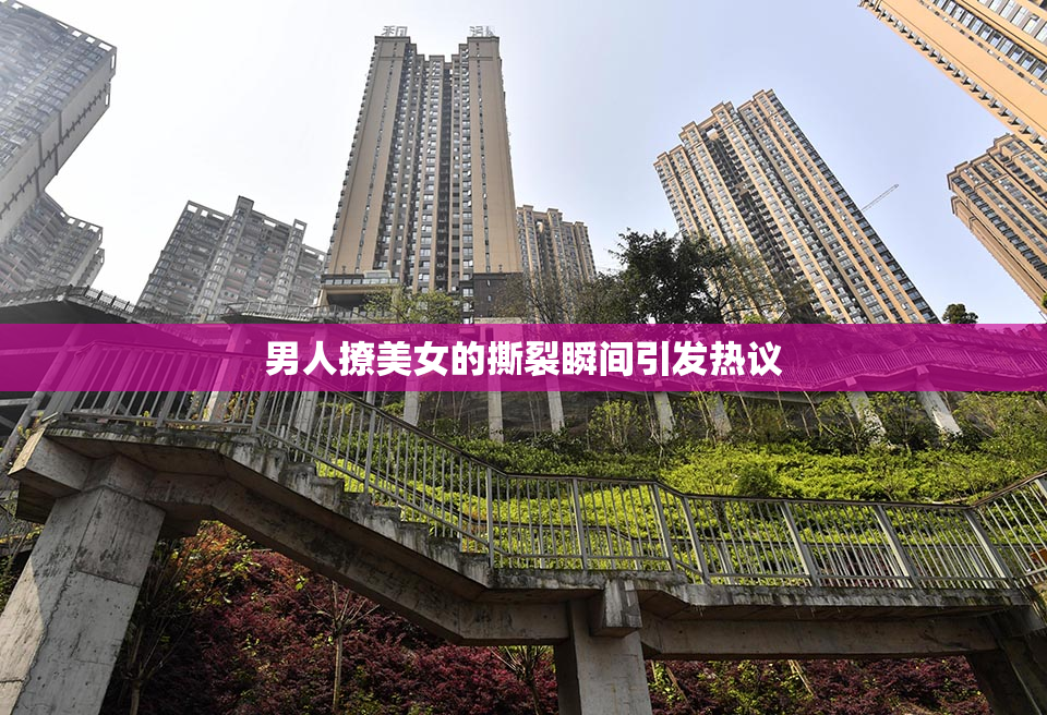 男人撩美女的撕裂瞬间引发热议