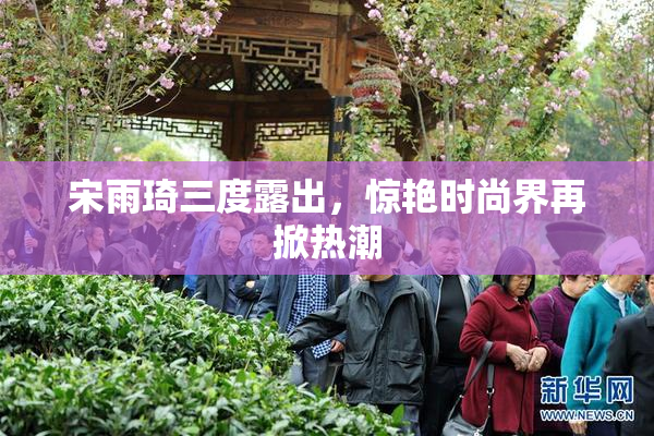 宋雨琦三度露出，惊艳时尚界再掀热潮