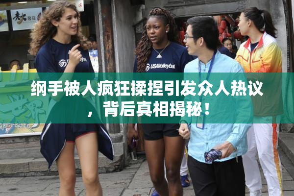 纲手被人疯狂揉捏引发众人热议，背后真相揭秘！