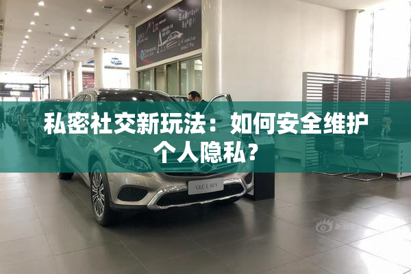 私密社交新玩法：如何安全维护个人隐私？