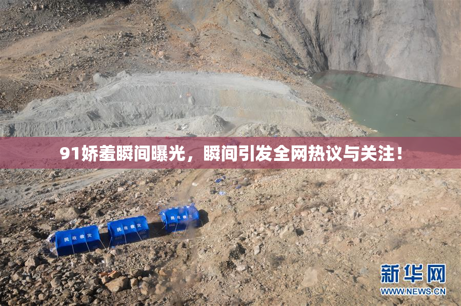 91娇羞瞬间曝光，瞬间引发全网热议与关注！