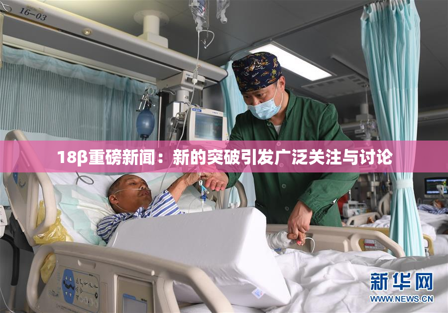 18β重磅新闻：新的突破引发广泛关注与讨论