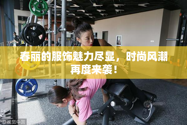 春丽的服饰魅力尽显，时尚风潮再度来袭！