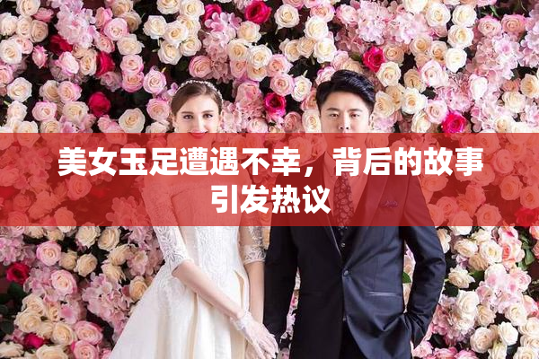 美女玉足遭遇不幸，背后的故事引发热议