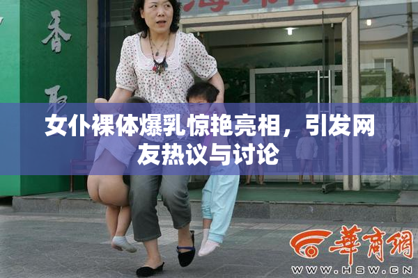女仆裸体爆乳惊艳亮相，引发网友热议与讨论
