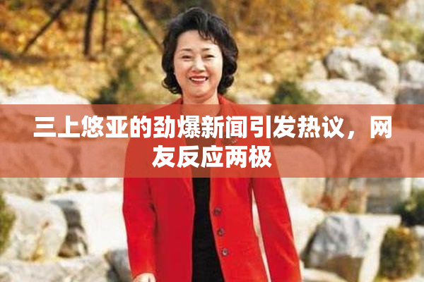 三上悠亚的劲爆新闻引发热议，网友反应两极