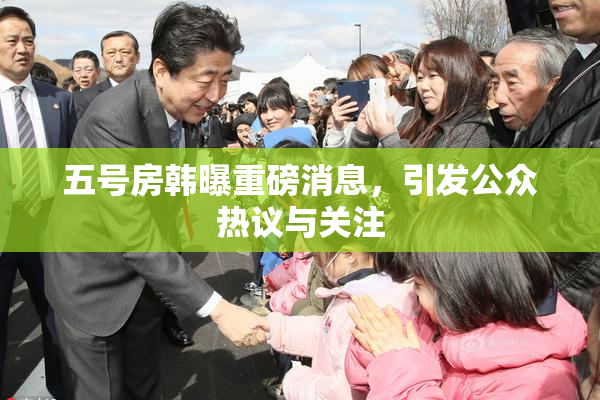 五号房韩曝重磅消息，引发公众热议与关注