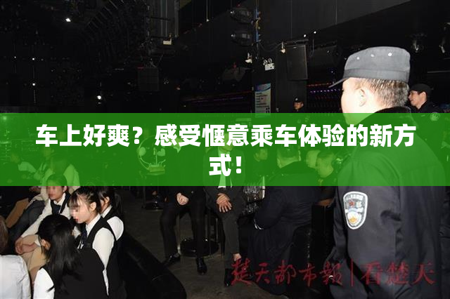 车上好爽？感受惬意乘车体验的新方式！