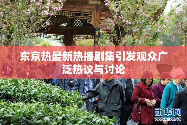 东京热最新热播剧集引发观众广泛热议与讨论